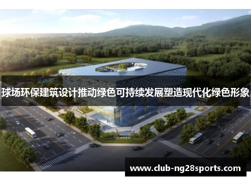 球场环保建筑设计推动绿色可持续发展塑造现代化绿色形象
