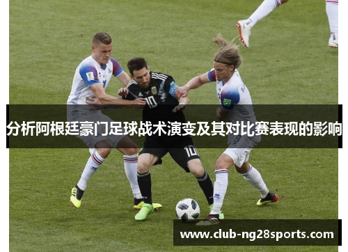 分析阿根廷豪门足球战术演变及其对比赛表现的影响