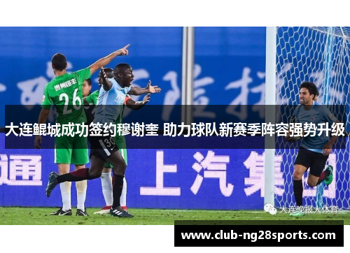 大连鲲城成功签约穆谢奎 助力球队新赛季阵容强势升级