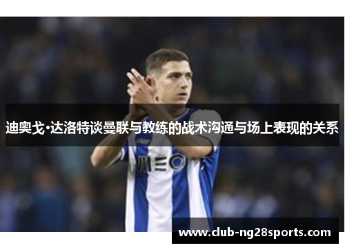 迪奥戈·达洛特谈曼联与教练的战术沟通与场上表现的关系