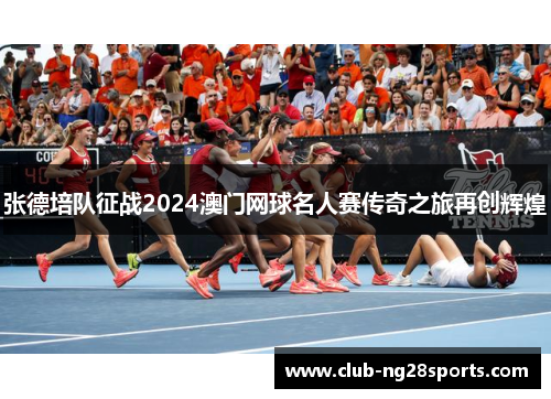 张德培队征战2024澳门网球名人赛传奇之旅再创辉煌