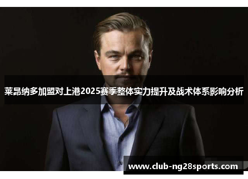 莱昂纳多加盟对上港2025赛季整体实力提升及战术体系影响分析