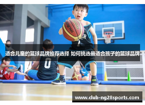 适合儿童的篮球品牌推荐选择 如何挑选最适合孩子的篮球品牌