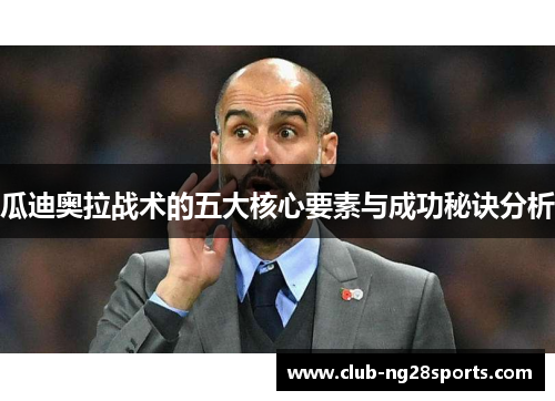 瓜迪奥拉战术的五大核心要素与成功秘诀分析