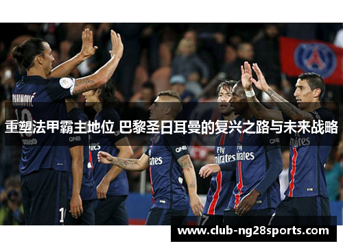 重塑法甲霸主地位 巴黎圣日耳曼的复兴之路与未来战略
