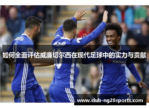 如何全面评估威廉切尔西在现代足球中的实力与贡献