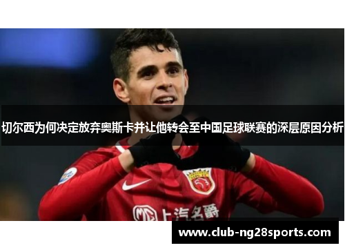 切尔西为何决定放弃奥斯卡并让他转会至中国足球联赛的深层原因分析