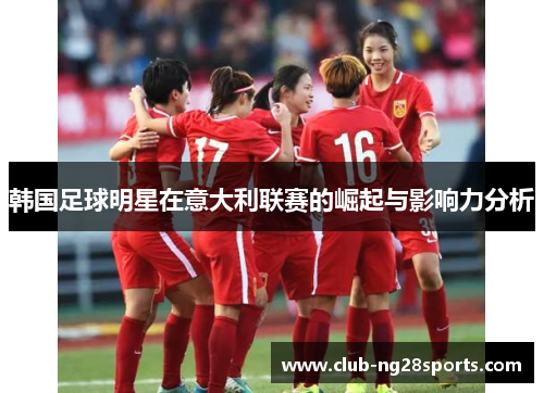 韩国足球明星在意大利联赛的崛起与影响力分析