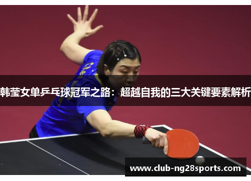 韩莹女单乒乓球冠军之路：超越自我的三大关键要素解析