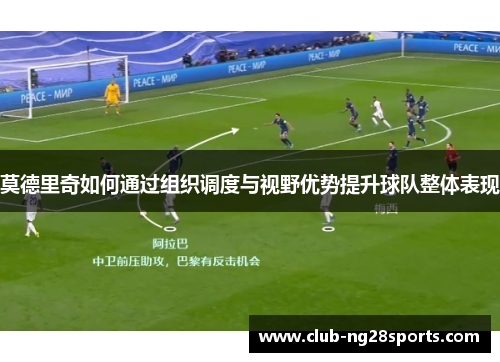 莫德里奇如何通过组织调度与视野优势提升球队整体表现