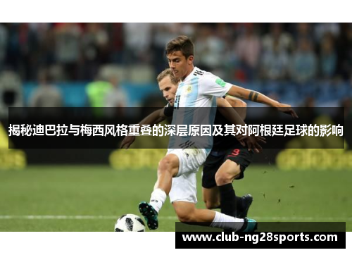 揭秘迪巴拉与梅西风格重叠的深层原因及其对阿根廷足球的影响