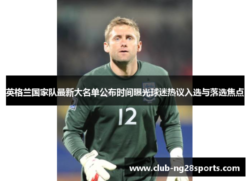 英格兰国家队最新大名单公布时间曝光球迷热议入选与落选焦点