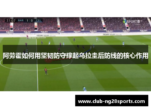 阿劳霍如何用坚韧防守撑起乌拉圭后防线的核心作用