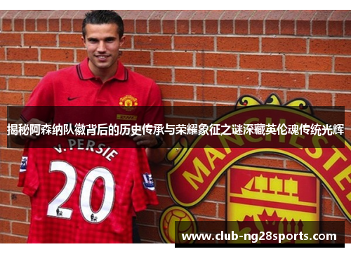 揭秘阿森纳队徽背后的历史传承与荣耀象征之谜深藏英伦魂传统光辉