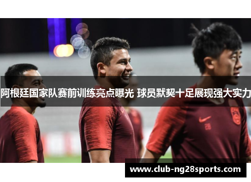 阿根廷国家队赛前训练亮点曝光 球员默契十足展现强大实力