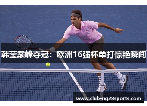 韩莹巅峰夺冠：欧洲16强杯单打惊艳瞬间