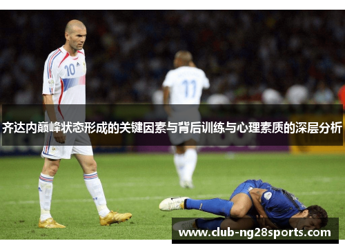 齐达内巅峰状态形成的关键因素与背后训练与心理素质的深层分析